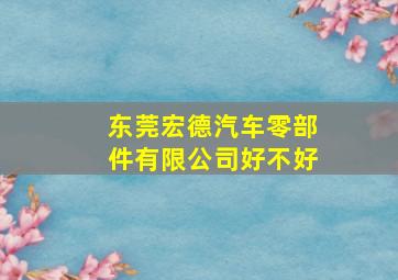 东莞宏德汽车零部件有限公司好不好