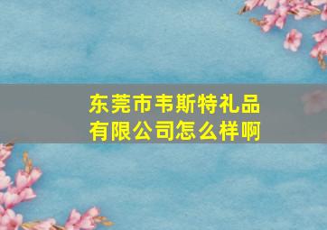 东莞市韦斯特礼品有限公司怎么样啊