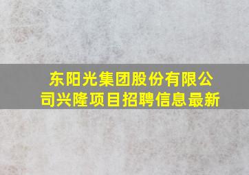 东阳光集团股份有限公司兴隆项目招聘信息最新