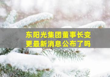 东阳光集团董事长变更最新消息公布了吗