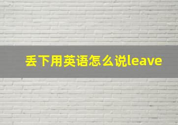 丢下用英语怎么说leave