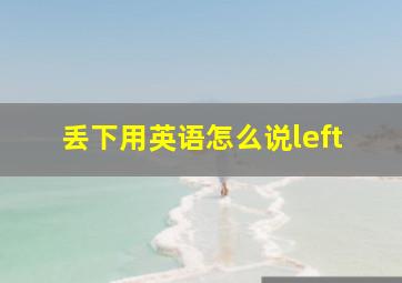 丢下用英语怎么说left