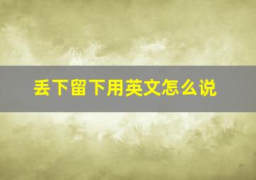 丢下留下用英文怎么说