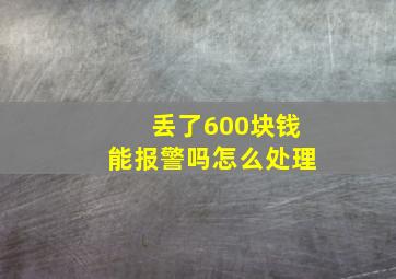 丢了600块钱能报警吗怎么处理