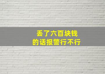 丢了六百块钱的话报警行不行