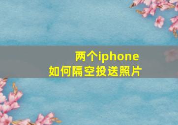 两个iphone如何隔空投送照片