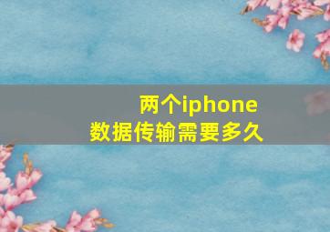 两个iphone数据传输需要多久