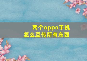 两个oppo手机怎么互传所有东西