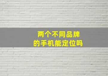 两个不同品牌的手机能定位吗