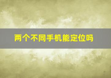 两个不同手机能定位吗