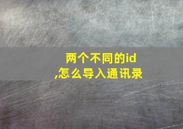 两个不同的id,怎么导入通讯录