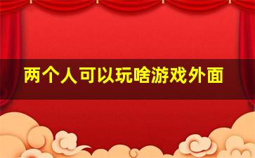 两个人可以玩啥游戏外面