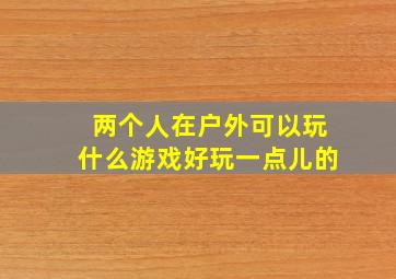 两个人在户外可以玩什么游戏好玩一点儿的