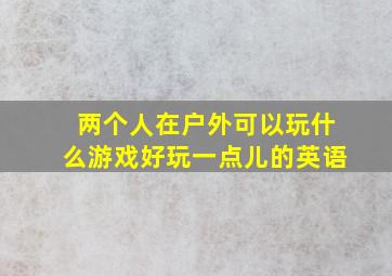 两个人在户外可以玩什么游戏好玩一点儿的英语