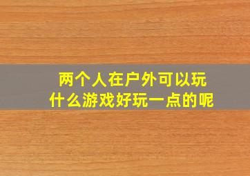 两个人在户外可以玩什么游戏好玩一点的呢