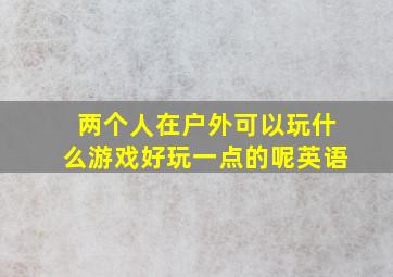 两个人在户外可以玩什么游戏好玩一点的呢英语