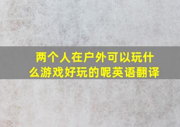 两个人在户外可以玩什么游戏好玩的呢英语翻译