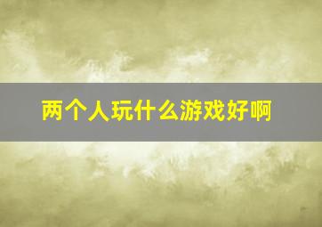 两个人玩什么游戏好啊