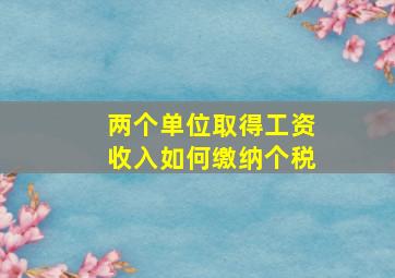 两个单位取得工资收入如何缴纳个税