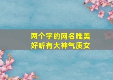 两个字的网名唯美好听有大神气质女