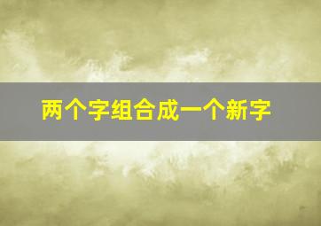 两个字组合成一个新字