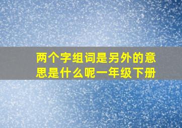 两个字组词是另外的意思是什么呢一年级下册