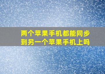 两个苹果手机都能同步到另一个苹果手机上吗