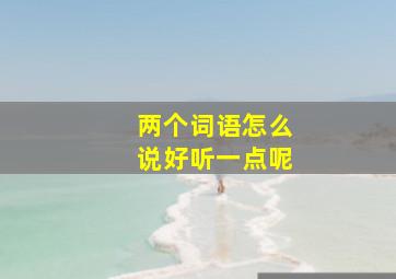 两个词语怎么说好听一点呢