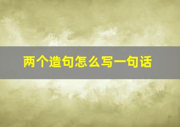 两个造句怎么写一句话