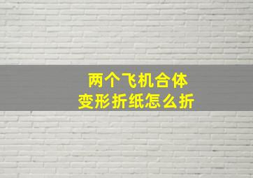 两个飞机合体变形折纸怎么折