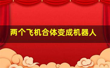 两个飞机合体变成机器人