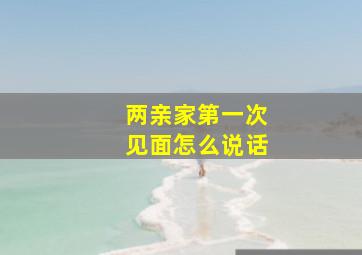 两亲家第一次见面怎么说话