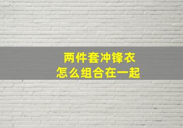 两件套冲锋衣怎么组合在一起