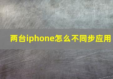 两台iphone怎么不同步应用