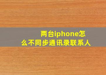 两台iphone怎么不同步通讯录联系人