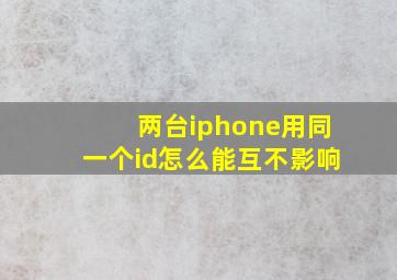 两台iphone用同一个id怎么能互不影响