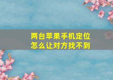 两台苹果手机定位怎么让对方找不到