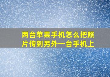 两台苹果手机怎么把照片传到另外一台手机上