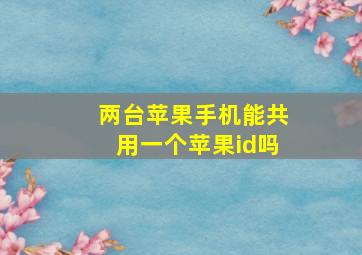 两台苹果手机能共用一个苹果id吗