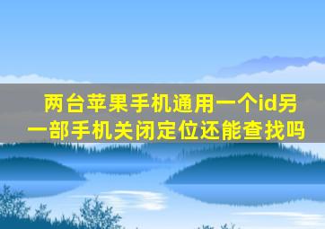 两台苹果手机通用一个id另一部手机关闭定位还能查找吗