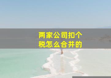 两家公司扣个税怎么合并的