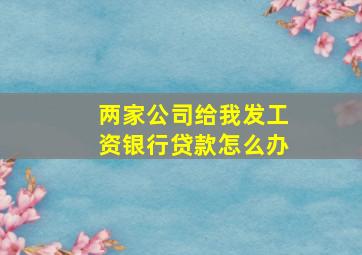 两家公司给我发工资银行贷款怎么办