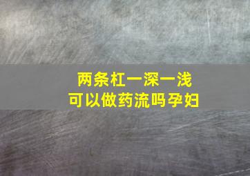 两条杠一深一浅可以做药流吗孕妇