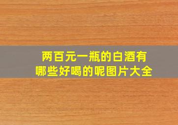 两百元一瓶的白酒有哪些好喝的呢图片大全