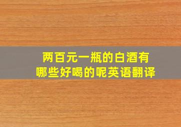 两百元一瓶的白酒有哪些好喝的呢英语翻译