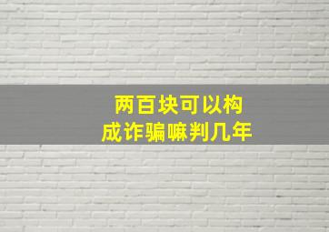 两百块可以构成诈骗嘛判几年