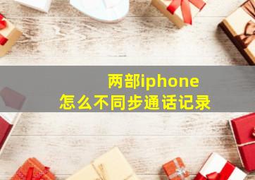 两部iphone怎么不同步通话记录