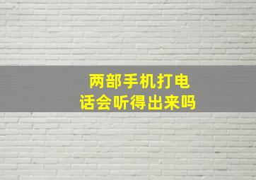 两部手机打电话会听得出来吗