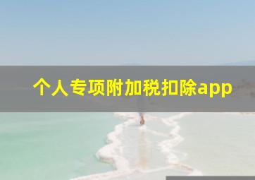 个人专项附加税扣除app