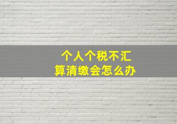 个人个税不汇算清缴会怎么办